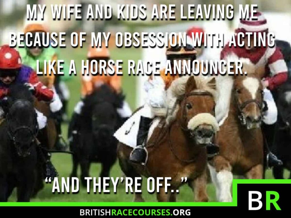 Background of goofy horse with text saying "MY WIFE AND KIDS ARE LEAVING ME BECAUSE OF MY OBSESSION WITH ACTING LIKE A HORSE RACE ANNOUNCER. "AND THEY'RE OFF"...". The British Racecourse Logo is in the bottom right with a black strip covering the bottom with the website url www.britishracecourse.org.